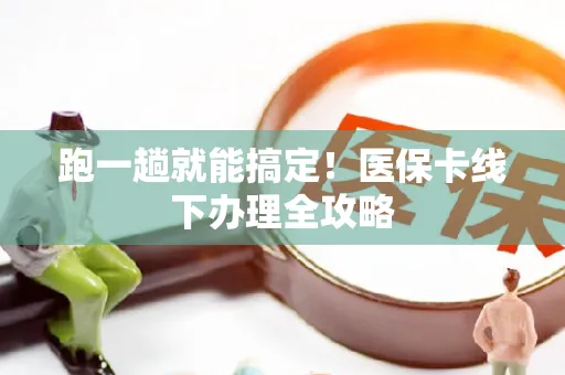 跑一趟就能搞定！医保卡线下办理全攻略